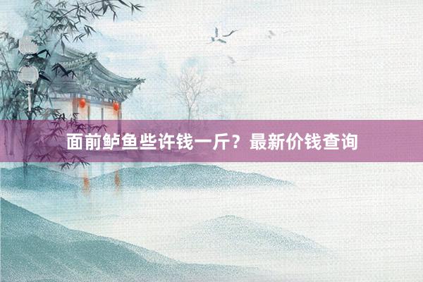 面前鲈鱼些许钱一斤？最新价钱查询