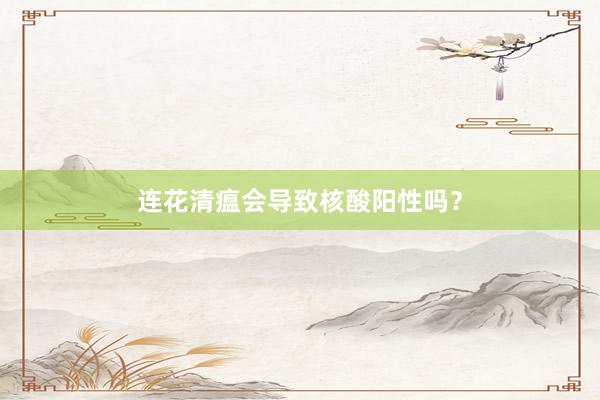 连花清瘟会导致核酸阳性吗？
