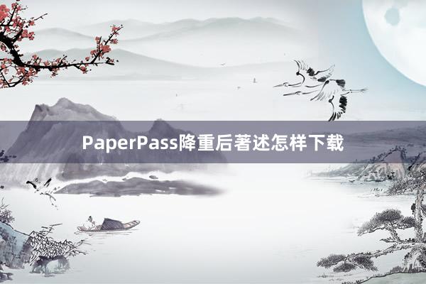 PaperPass降重后著述怎样下载