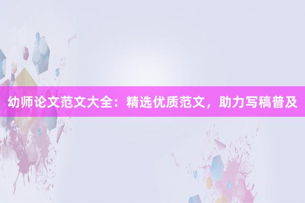 幼师论文范文大全：精选优质范文，助力写稿普及