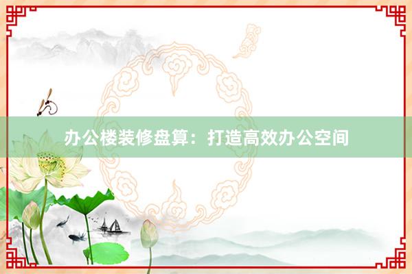 办公楼装修盘算:打造高效办公空间