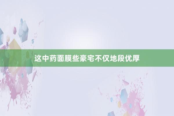 这中药面膜些豪宅不仅地段优厚